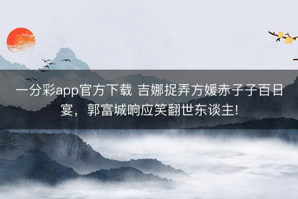 一分彩app官方下载 吉娜捉弄方媛赤子子百日宴，郭富城响应笑翻世东谈主!