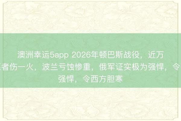 澳洲幸运5app 2026年顿巴斯战役，近万北约志愿者伤一火，波兰亏蚀惨重，俄军证实极为强悍，令西方胆寒