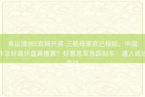 幸运澳洲5官网开奖 三航母家底已梭哈，中国作念好最坏盘算推算？好意思军急踩刹车：遁入底线