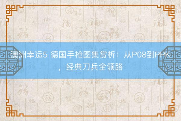 澳洲幸运5 德国手枪图集赏析：从P08到PPK，经典刀兵全领路
