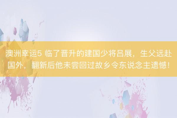 澳洲幸运5 临了晋升的建国少将吕展，生父远赴国外，翻新后他未尝回过故乡令东说念主遗憾！