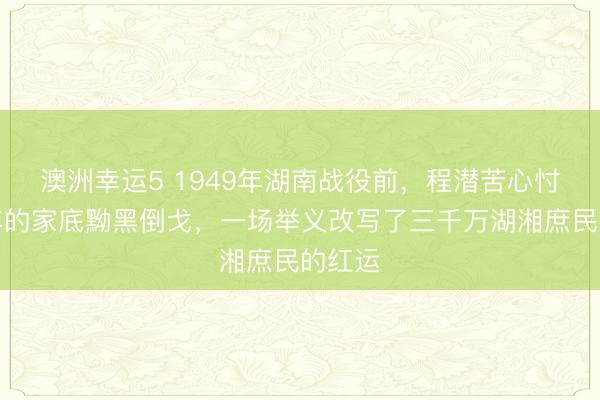 澳洲幸运5 1949年湖南战役前，程潜苦心忖度多年的家底黝黑倒戈，一场举义改写了三千万湖湘庶民的红运