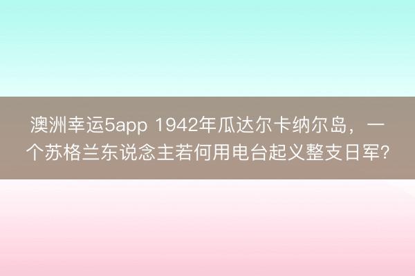澳洲幸运5app 1942年瓜达尔卡纳尔岛,一个苏格兰东说念主若何用电台起义整支日军?