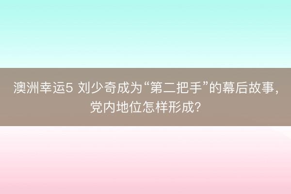 澳洲幸运5 刘少奇成为“第二把手”的幕后故事，党内地位怎样形成？