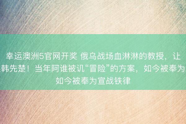 幸运澳洲5官网开奖 俄乌战场血淋淋的教授,让全球想起韩先楚!当年阿谁被讥“冒险”的方案,如今被奉为宣战铁律