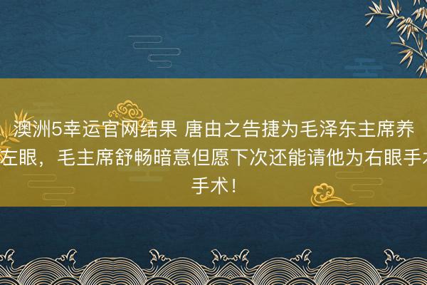 澳洲5幸运官网结果 唐由之告捷为毛泽东主席养息左眼，毛主席舒畅暗意但愿下次还能请他为右眼手术！