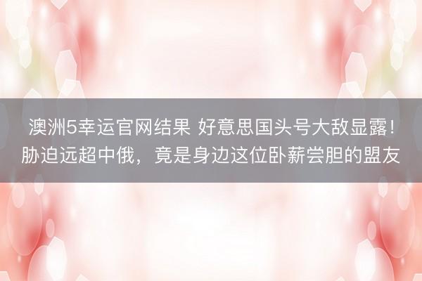 澳洲5幸运官网结果 好意思国头号大敌显露！胁迫远超中俄，竟是身边这位卧薪尝胆的盟友