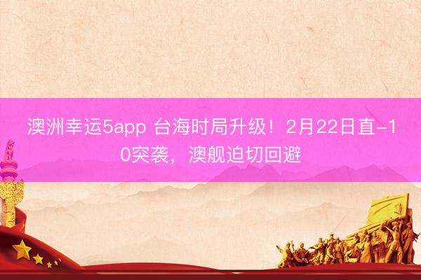 澳洲幸运5app 台海时局升级！2月22日直-10突袭，澳舰迫切回避