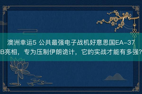 澳洲幸运5 公共最强电子战机好意思国EA-37B亮相,专为压制伊朗诡计,它的实战才能有多强?