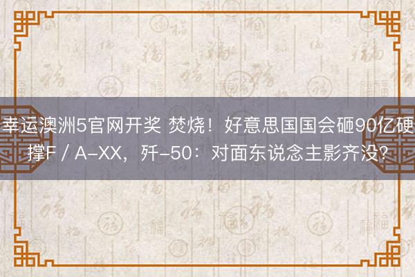 幸运澳洲5官网开奖 焚烧!好意思国国会砸90亿硬撑F/A-XX,歼-50:对面东说念主影齐没?