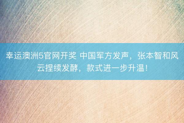 幸运澳洲5官网开奖 中国军方发声，张本智和风云捏续发酵，款式进一步升温！