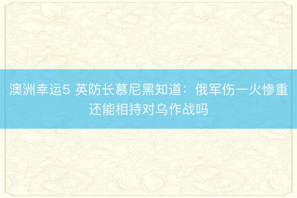 澳洲幸运5 英防长慕尼黑知道：俄军伤一火惨重还能相持对乌作战吗