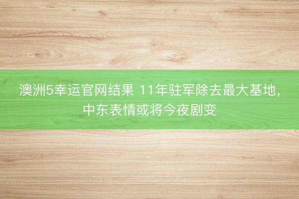 澳洲5幸运官网结果 11年驻军除去最大基地，中东表情或将今夜剧变