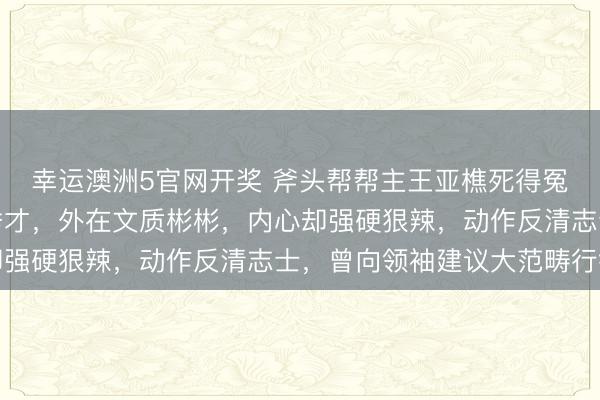 幸运澳洲5官网开奖 斧头帮帮主王亚樵死得冤不冤?他是晚清安徽秀才,外在文质彬彬,内心却强硬狠辣,动作反清志士,曾向领袖建议大范畴行径