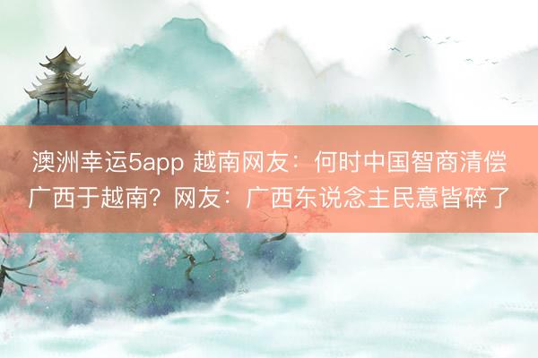 澳洲幸运5app 越南网友:何时中国智商清偿广西于越南?网友:广西东说念主民意皆碎了