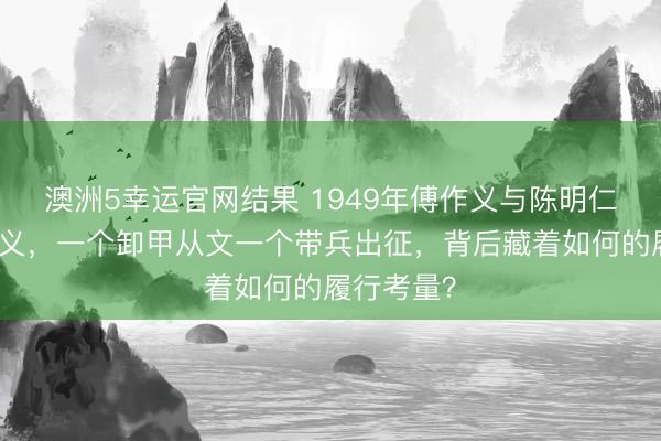 澳洲5幸运官网结果 1949年傅作义与陈明仁同率部举义，一个卸甲从文一个带兵出征，背后藏着如何的履行考量？
