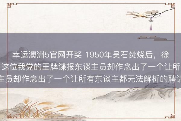 幸运澳洲5官网开奖 1950年吴石焚烧后，徐会之临危罢职入台接替，这位我党的王牌谍报东谈主员却作念出了一个让所有东谈主都无法解析的聘请
