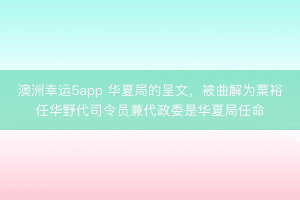 澳洲幸运5app 华夏局的呈文，被曲解为粟裕任华野代司令员兼代政委是华夏局任命