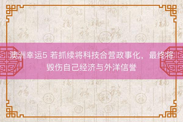 澳洲幸运5 若抓续将科技合营政事化,最终将毁伤自己经济与外洋信誉