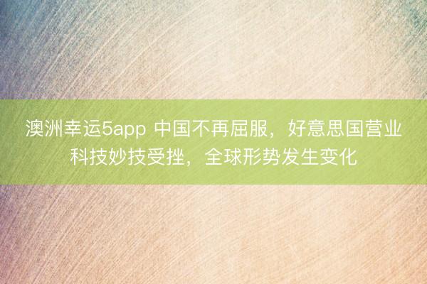 澳洲幸运5app 中国不再屈服，好意思国营业科技妙技受挫，全球形势发生变化