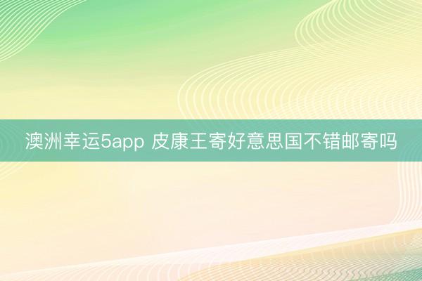 澳洲幸运5app 皮康王寄好意思国不错邮寄吗