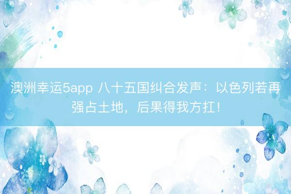 澳洲幸运5app 八十五国纠合发声：以色列若再强占土地，后果得我方扛！