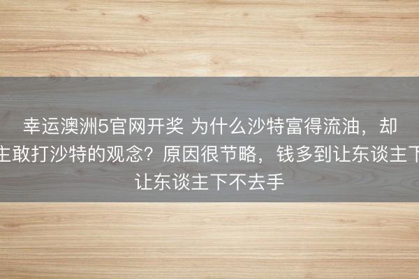 幸运澳洲5官网开奖 为什么沙特富得流油，却没东谈主敢打沙特的观念？原因很节略，钱多到让东谈主下不去手