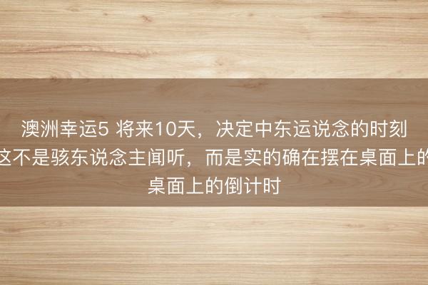澳洲幸运5 将来10天，决定中东运说念的时刻到了。这不是骇东说念主闻听，而是实的确在摆在桌面上的倒计时