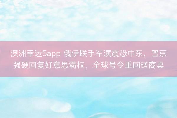 澳洲幸运5app 俄伊联手军演震恐中东,普京强硬回复好意思霸权,全球号令重回磋商桌