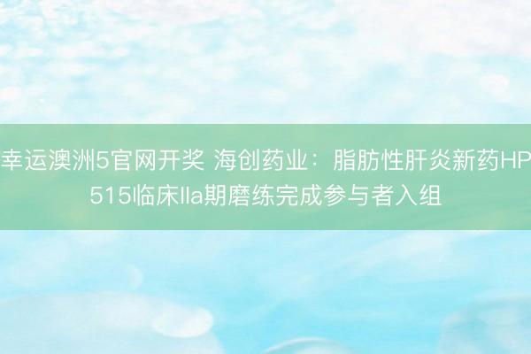 幸运澳洲5官网开奖 海创药业:脂肪性肝炎新药HP515临床IIa期磨练完成参与者入组