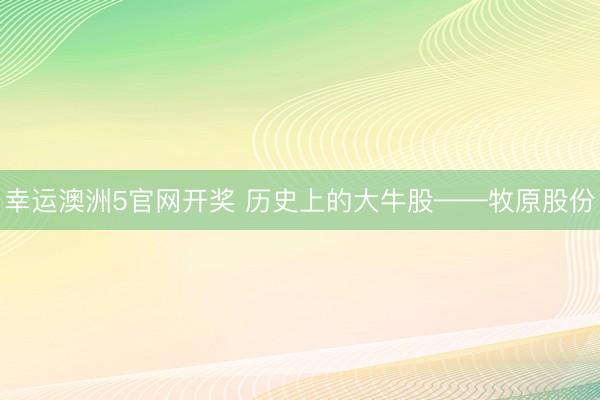 幸运澳洲5官网开奖 历史上的大牛股——牧原股份